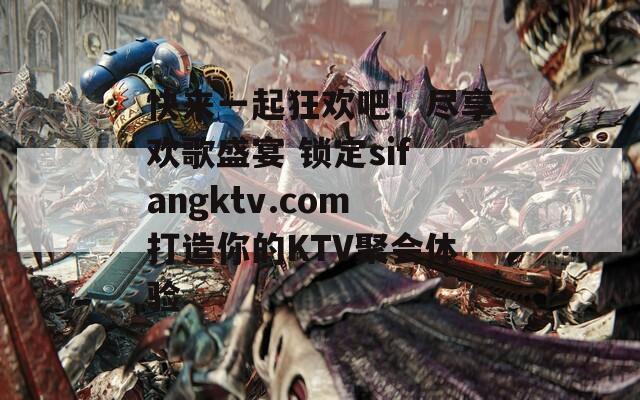 快来一起狂欢吧！尽享欢歌盛宴 锁定sifangktv.com打造你的KTV聚会体验