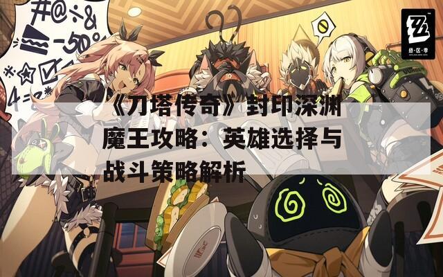 《刀塔传奇》封印深渊魔王攻略：英雄选择与战斗策略解析