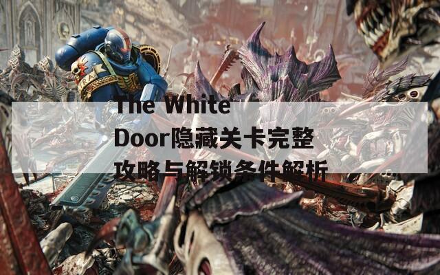The White Door隐藏关卡完整攻略与解锁条件解析
