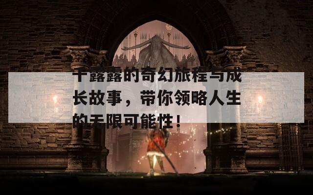 千露露的奇幻旅程与成长故事，带你领略人生的无限可能性！