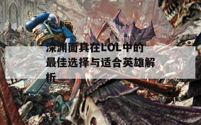 深渊面具在LOL中的最佳选择与适合英雄解析