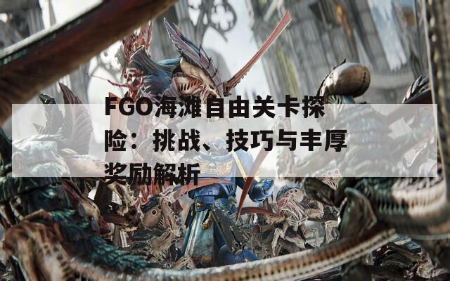 FGO海滩自由关卡探险：挑战、技巧与丰厚奖励解析