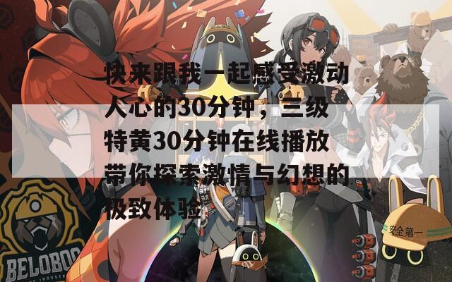 快来跟我一起感受激动人心的30分钟，三级特黄30分钟在线播放带你探索激情与幻想的极致体验