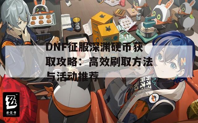 DNF征服深渊硬币获取攻略：高效刷取方法与活动推荐