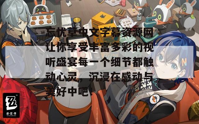忘忧草中文字幕资源网让你享受丰富多彩的视听盛宴每一个细节都触动心灵，沉浸在感动与美好中吧！