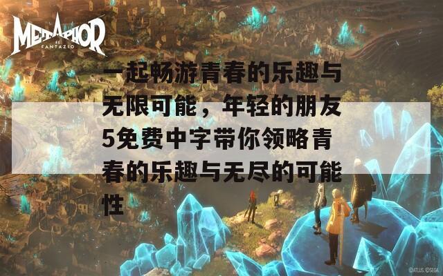 一起畅游青春的乐趣与无限可能，年轻的朋友5免费中字带你领略青春的乐趣与无尽的可能性