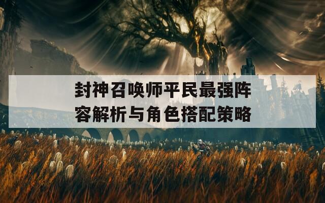 封神召唤师平民最强阵容解析与角色搭配策略