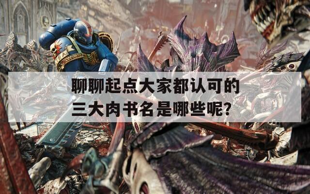 聊聊起点大家都认可的三大肉书名是哪些呢？