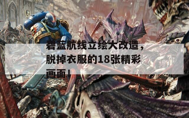 碧蓝航线立绘大改造，脱掉衣服的18张精彩画面！