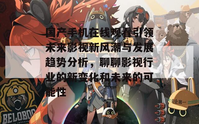 国产手机在线观看引领未来影视新风潮与发展趋势分析，聊聊影视行业的新变化和未来的可能性