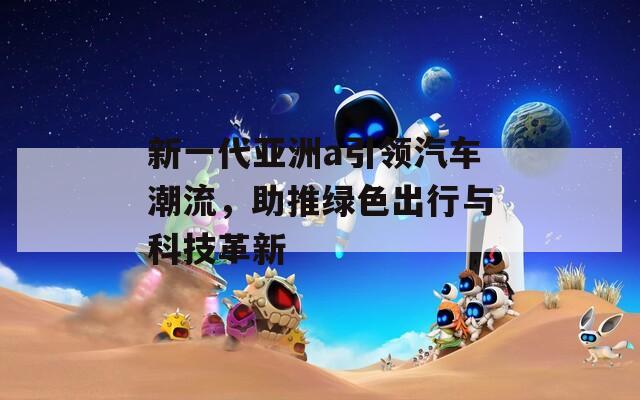 新一代亚洲a引领汽车潮流，助推绿色出行与科技革新