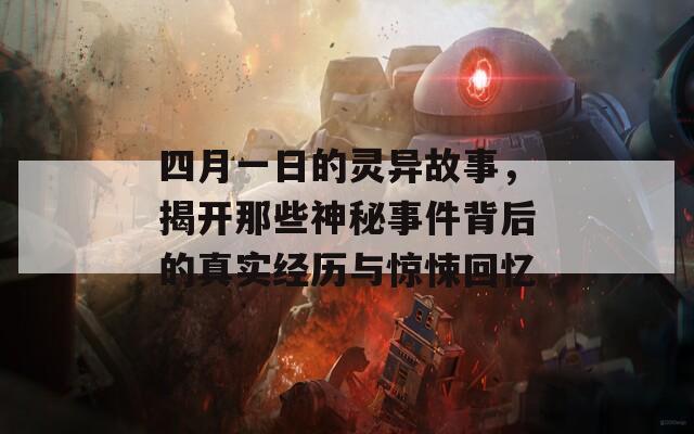 四月一日的灵异故事，揭开那些神秘事件背后的真实经历与惊悚回忆