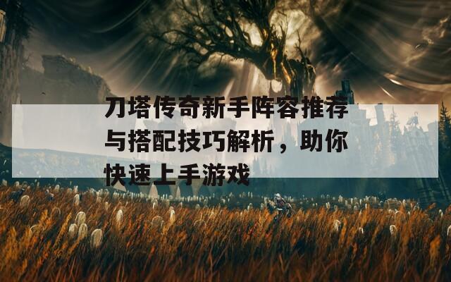 刀塔传奇新手阵容推荐与搭配技巧解析，助你快速上手游戏