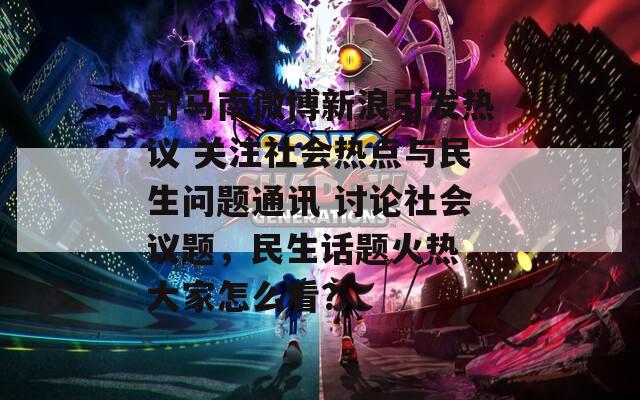 司马南微博新浪引发热议 关注社会热点与民生问题通讯 讨论社会议题，民生话题火热，大家怎么看？