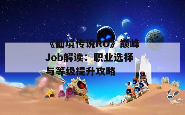 《仙境传说RO》巅峰Job解读：职业选择与等级提升攻略