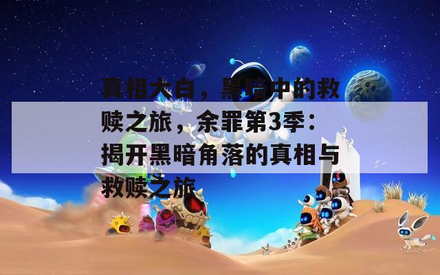 真相大白，黑暗中的救赎之旅，余罪第3季：揭开黑暗角落的真相与救赎之旅