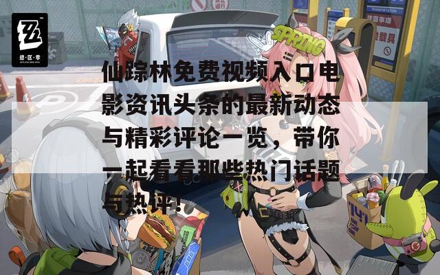 仙踪林免费视频入口电影资讯头条的最新动态与精彩评论一览，带你一起看看那些热门话题与热评！