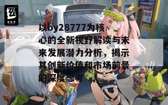 以by28777为核心的全新视野解读与未来发展潜力分析，揭示其创新价值和市场前景的深度思考