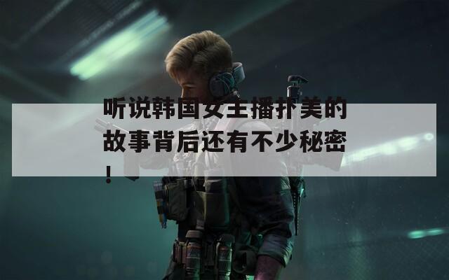 听说韩国女主播扑美的故事背后还有不少秘密！