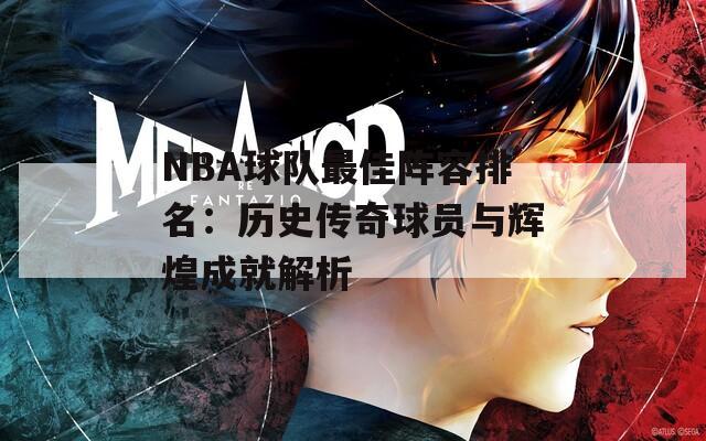 NBA球队最佳阵容排名：历史传奇球员与辉煌成就解析