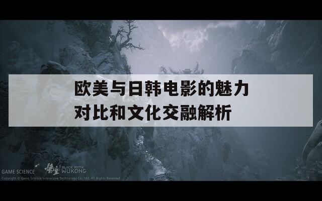 欧美与日韩电影的魅力对比和文化交融解析