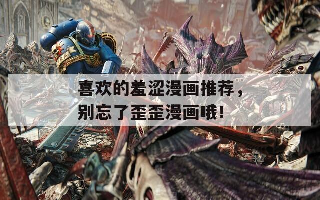 喜欢的羞涩漫画推荐，别忘了歪歪漫画哦！