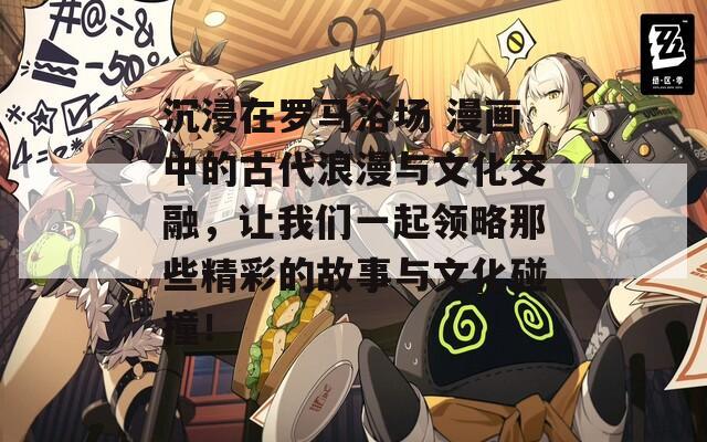 沉浸在罗马浴场 漫画中的古代浪漫与文化交融，让我们一起领略那些精彩的故事与文化碰撞！