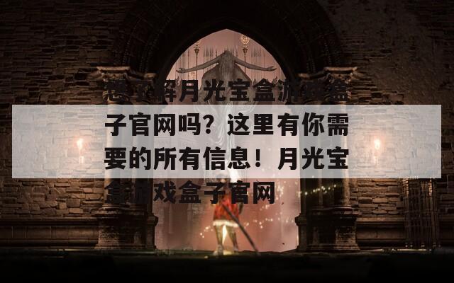 想了解月光宝盒游戏盒子官网吗？这里有你需要的所有信息！月光宝盒游戏盒子官网