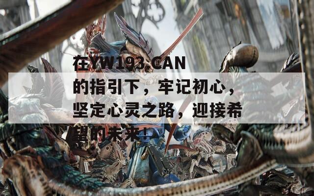在YW193.CAN的指引下，牢记初心，坚定心灵之路，迎接希望的未来！