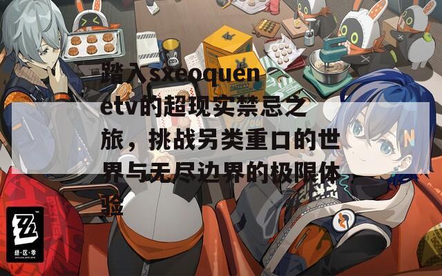 踏入sxeoquenetv的超现实禁忌之旅，挑战另类重口的世界与无尽边界的极限体验