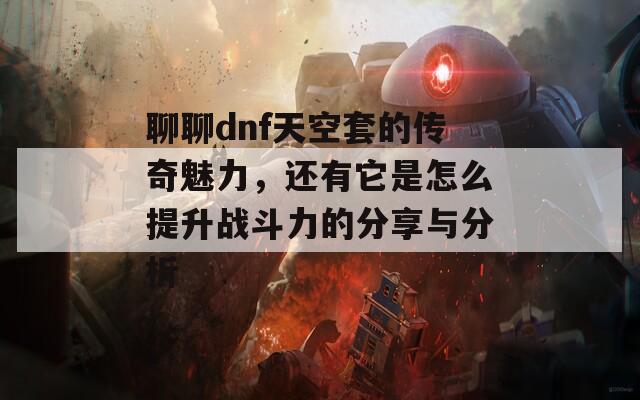 聊聊dnf天空套的传奇魅力，还有它是怎么提升战斗力的分享与分析
