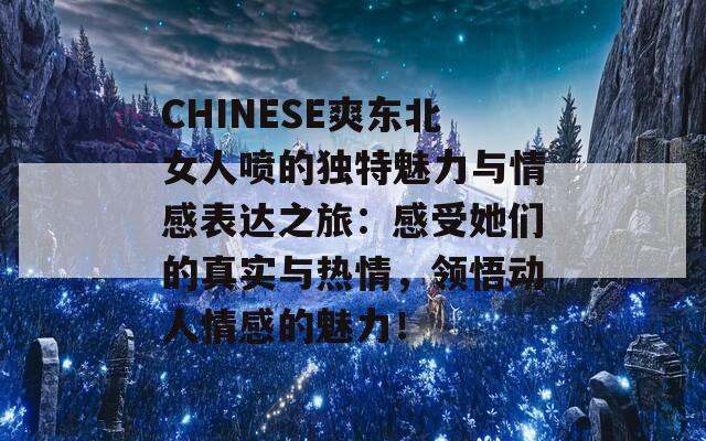 CHINESE爽东北女人喷的独特魅力与情感表达之旅：感受她们的真实与热情，领悟动人情感的魅力！