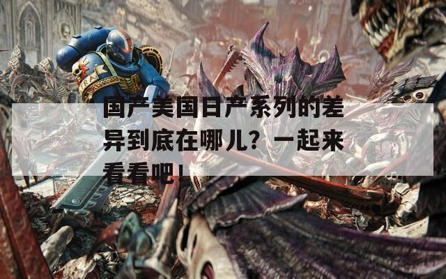 国产美国日产系列的差异到底在哪儿？一起来看看吧！