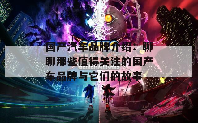 国产汽车品牌介绍：聊聊那些值得关注的国产车品牌与它们的故事