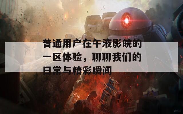 普通用户在午液影皖的一区体验，聊聊我们的日常与精彩瞬间