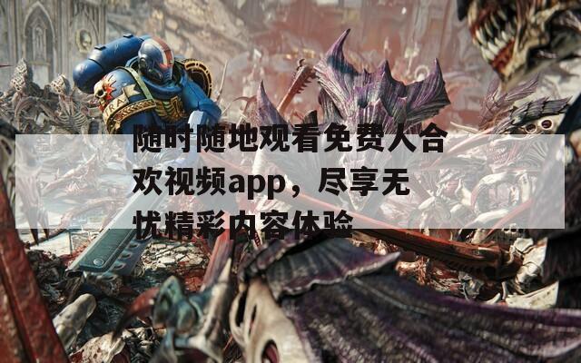 随时随地观看免费人合欢视频app，尽享无忧精彩内容体验