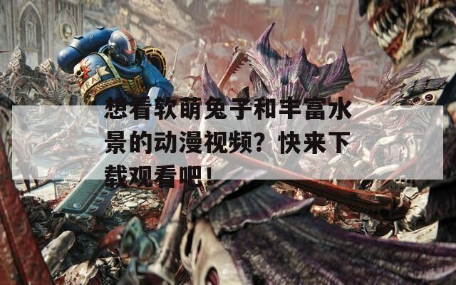 想看软萌兔子和丰富水景的动漫视频？快来下载观看吧！