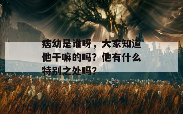 痞幼是谁呀，大家知道他干嘛的吗？他有什么特别之处吗？