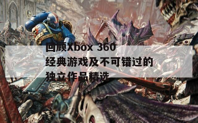 回顾Xbox 360经典游戏及不可错过的独立作品精选