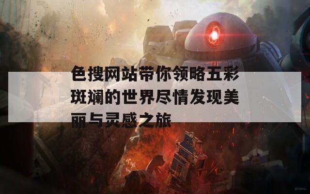 色搜网站带你领略五彩斑斓的世界尽情发现美丽与灵感之旅