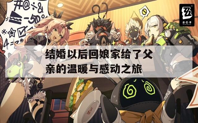 结婚以后回娘家给了父亲的温暖与感动之旅