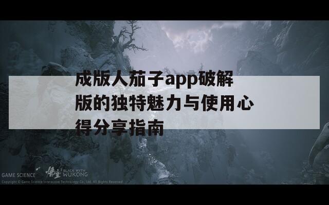 成版人茄子app破解版的独特魅力与使用心得分享指南