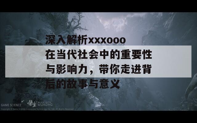 深入解析xxxooo在当代社会中的重要性与影响力，带你走进背后的故事与意义