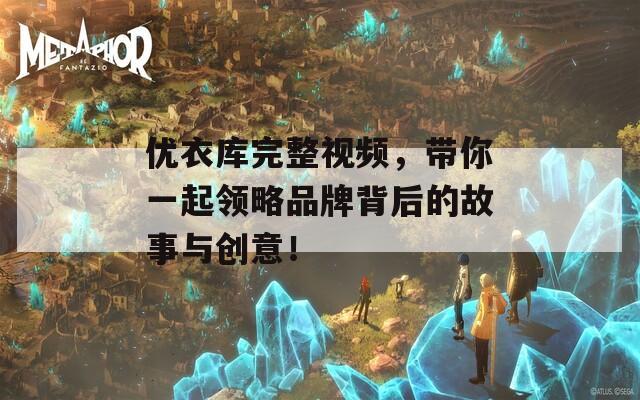 优衣库完整视频，带你一起领略品牌背后的故事与创意！