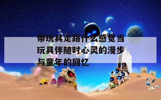 带玩具走路什么感觉当玩具伴随时心灵的漫步与童年的回忆