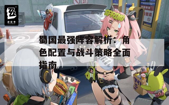 蜀国最强阵容解析：角色配置与战斗策略全面指南