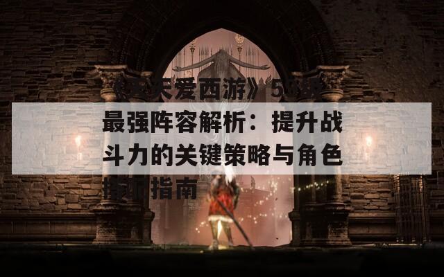 《天天爱西游》59级最强阵容解析：提升战斗力的关键策略与角色搭配指南