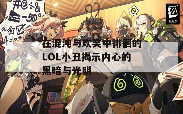 在混沌与欢笑中徘徊的LOL小丑揭示内心的黑暗与光明