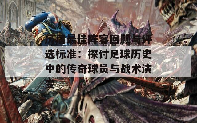 历届最佳阵容回顾与评选标准：探讨足球历史中的传奇球员与战术演变