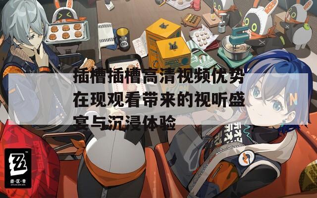 插槽插槽高清视频优势在现观看带来的视听盛宴与沉浸体验